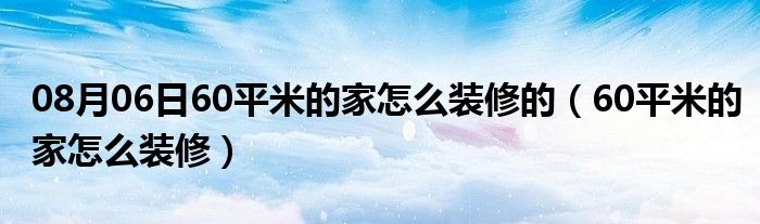 08月06日60平米的家怎么装修的（60平米的家怎么装修）