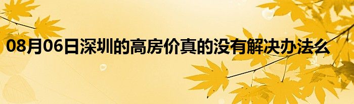 08月06日深圳的高房价真的没有解决办法么