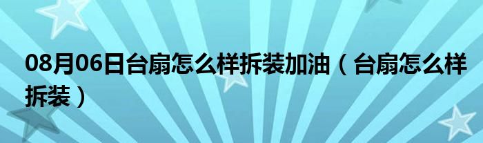 08月06日台扇怎么样拆装加油（台扇怎么样拆装）