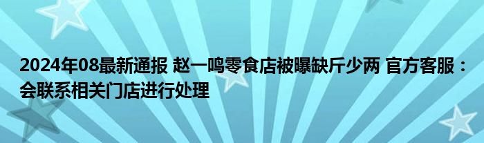 2024年08最新通报 赵一鸣零食店被曝缺斤少两 官方客服：会联系相关门店进行处理