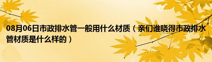 08月06日市政排水管一般用什么材质（亲们谁晓得市政排水管材质是什么样的）