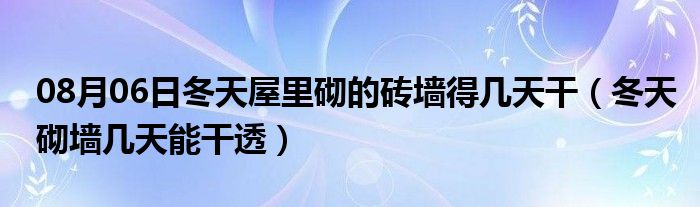 08月06日冬天屋里砌的砖墙得几天干（冬天砌墙几天能干透）