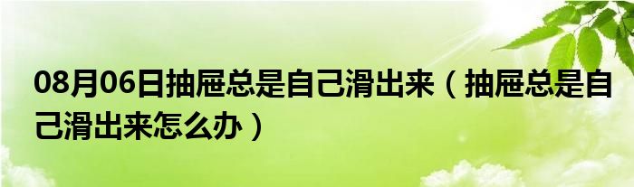 08月06日抽屉总是自己滑出来（抽屉总是自己滑出来怎么办）