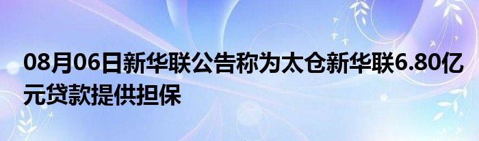 08月06日新华联公告称为太仓新华联6.80亿元贷款提供担保