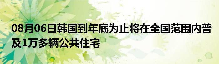 08月06日韩国到年底为止将在全国范围内普及1万多辆公共住宅