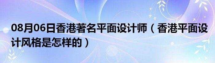 08月06日香港著名平面设计师（香港平面设计风格是怎样的）