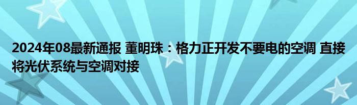 2024年08最新通报 董明珠：格力正开发不要电的空调 直接将光伏系统与空调对接