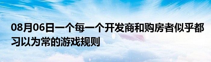 08月06日一个每一个开发商和购房者似乎都习以为常的游戏规则