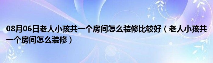 08月06日老人小孩共一个房间怎么装修比较好（老人小孩共一个房间怎么装修）