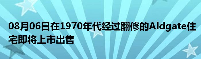 08月06日在1970年代经过翻修的Aldgate住宅即将上市出售