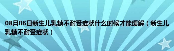 08月06日新生儿乳糖不耐受症状什么时候才能缓解（新生儿乳糖不耐受症状）