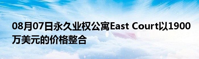 08月07日永久业权公寓East Court以1900万美元的价格整合