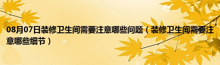 08月07日装修卫生间需要注意哪些问题（装修卫生间需要注意哪些细节）