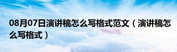 08月07日演讲稿怎么写格式范文（演讲稿怎么写格式）