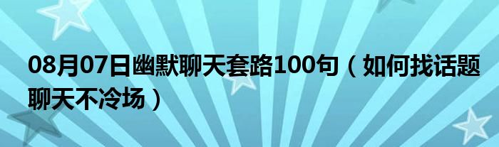 08月07日幽默聊天套路100句（如何找话题聊天不冷场）