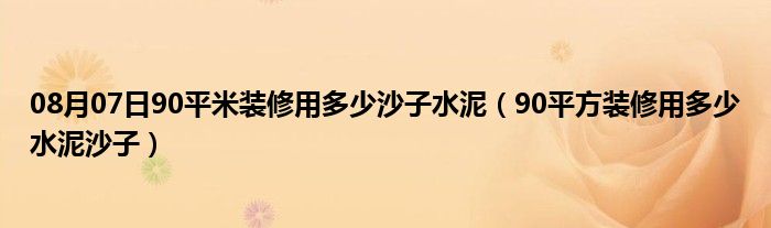 08月07日90平米装修用多少沙子水泥（90平方装修用多少水泥沙子）