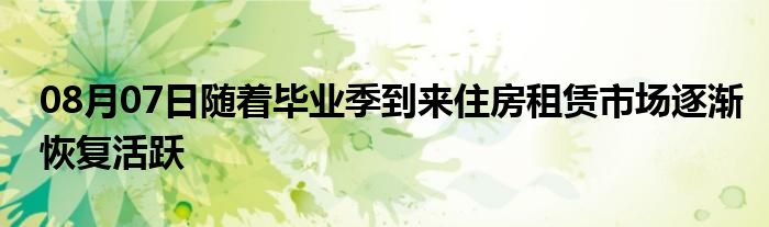 08月07日随着毕业季到来住房租赁市场逐渐恢复活跃