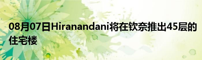 08月07日Hiranandani将在钦奈推出45层的住宅楼