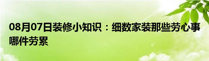 08月07日装修小知识：细数家装那些劳心事 哪件劳累