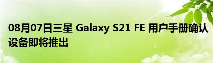 08月07日三星 Galaxy S21 FE 用户手册确认设备即将推出