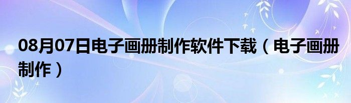 08月07日电子画册制作软件下载（电子画册制作）