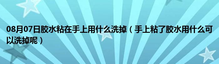 08月07日胶水粘在手上用什么洗掉（手上粘了胶水用什么可以洗掉呢）