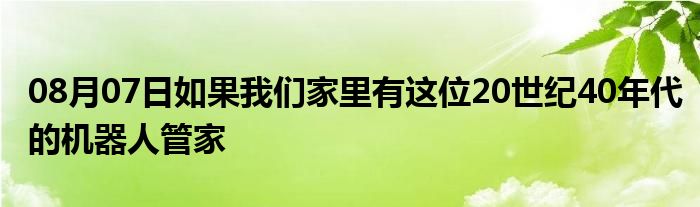 08月07日如果我们家里有这位20世纪40年代的机器人管家