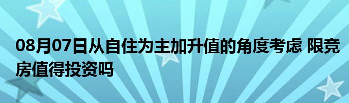 08月07日从自住为主加升值的角度考虑 限竞房值得投资吗