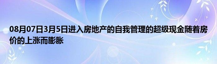 08月07日3月5日进入房地产的自我管理的超级现金随着房价的上涨而膨胀