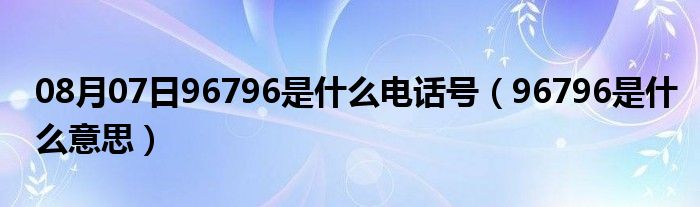 08月07日96796是什么电话号（96796是什么意思）