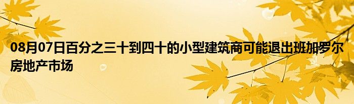 08月07日百分之三十到四十的小型建筑商可能退出班加罗尔房地产市场