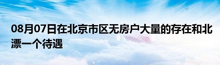 08月07日在北京市区无房户大量的存在和北漂一个待遇