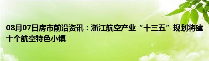 08月07日房市前沿资讯：浙江航空产业“十三五”规划将建十个航空特色小镇