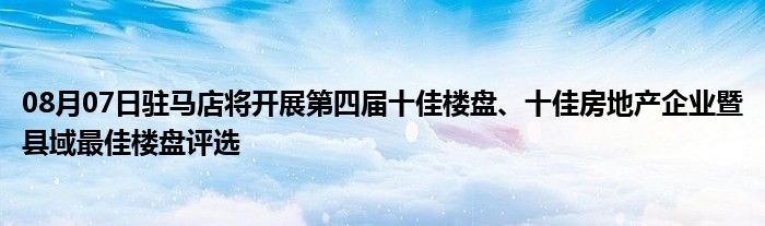 08月07日驻马店将开展第四届十佳楼盘、十佳房地产企业暨县域最佳楼盘评选