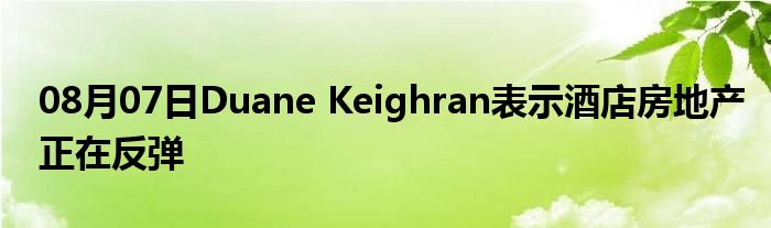 08月07日Duane Keighran表示酒店房地产正在反弹