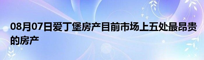 08月07日爱丁堡房产目前市场上五处最昂贵的房产