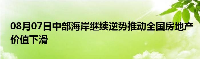 08月07日中部海岸继续逆势推动全国房地产价值下滑