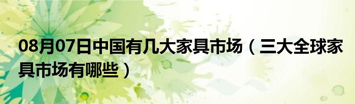 08月07日中国有几大家具市场（三大全球家具市场有哪些）