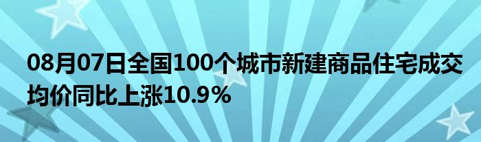 08月07日全国100个城市新建商品住宅成交均价同比上涨10.9%