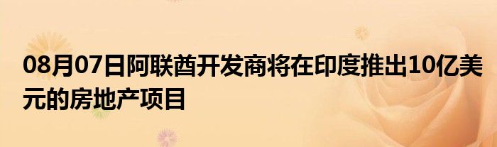 08月07日阿联酋开发商将在印度推出10亿美元的房地产项目