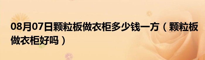 08月07日颗粒板做衣柜多少钱一方（颗粒板做衣柜好吗）