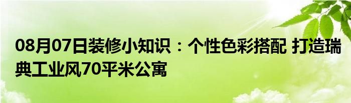 08月07日装修小知识：个性色彩搭配 打造瑞典工业风70平米公寓