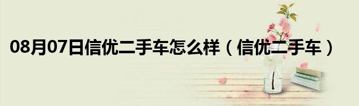 08月07日信优二手车怎么样（信优二手车）