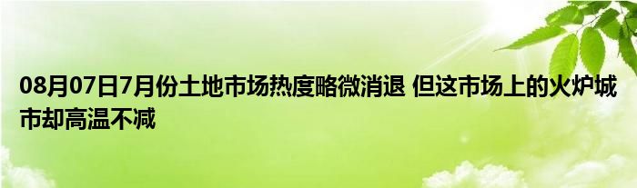 08月07日7月份土地市场热度略微消退 但这市场上的火炉城市却高温不减