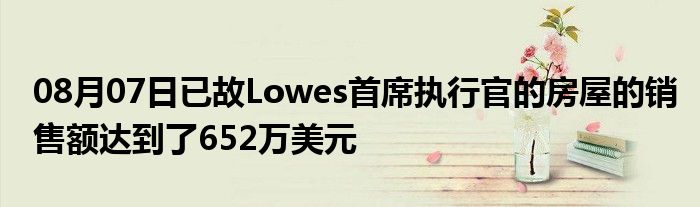 08月07日已故Lowes首席执行官的房屋的销售额达到了652万美元