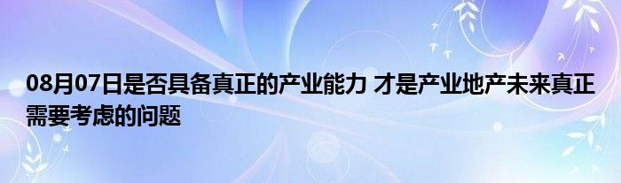 08月07日是否具备真正的产业能力 才是产业地产未来真正需要考虑的问题