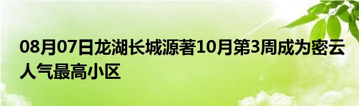 08月07日龙湖长城源著10月第3周成为密云人气最高小区