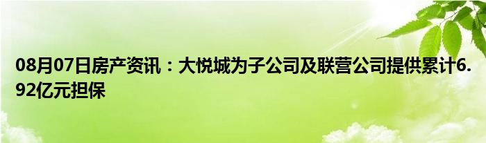 08月07日房产资讯：大悦城为子公司及联营公司提供累计6.92亿元担保