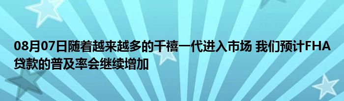 08月07日随着越来越多的千禧一代进入市场 我们预计FHA贷款的普及率会继续增加