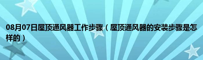 08月07日屋顶通风器工作步骤（屋顶通风器的安装步骤是怎样的）